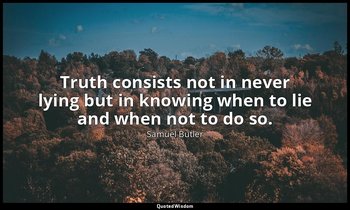 Truth consists not in never lying but in knowing when to lie and when not to do  — Samuel Butler