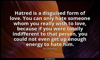 Hatred is a disguised form of love. You can only hate someone whom you really wi — Sri Chinmoy