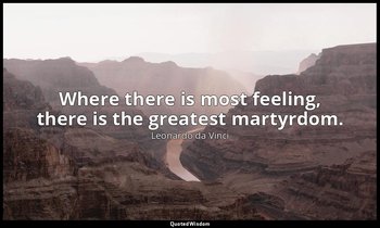 Where there is most feeling, there is the greatest martyrdom. — Leonardo da Vinci