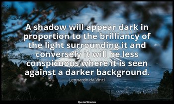 A shadow will appear dark in proportion to the brilliancy of the light surroundi — Leonardo da Vinci