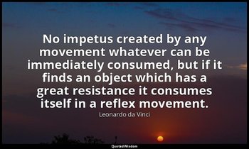 No impetus created by any movement whatever can be immediately consumed, but if  — Leonardo da Vinci