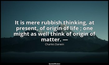 It is mere rubbish thinking, at present, of origin of life ; one might as well t — Charles Darwin