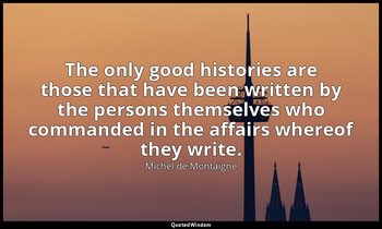 The only good histories are those that have been written by the persons themselv — Michel de Montaigne