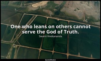 One who leans on others cannot serve the God of Truth. — Swami Vivekananda