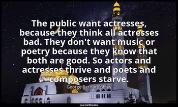 The public want actresses, because they think all actresses bad. They don't want — George Bernard Shaw