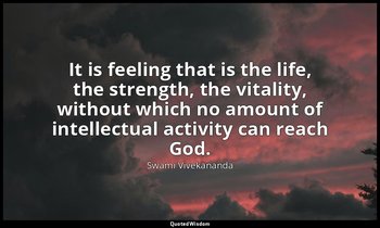 It is feeling that is the life, the strength, the vitality, without which no amo — Swami Vivekananda