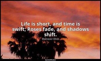 Life is short, and time is swift; Roses fade, and shadows shift. — Ebenezer Elliot