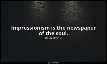 Impressionism is the newspaper of the soul. — Henri Matisse