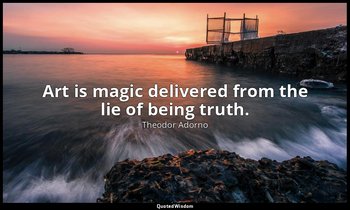 Art is magic delivered from the lie of being truth. — Theodor Adorno