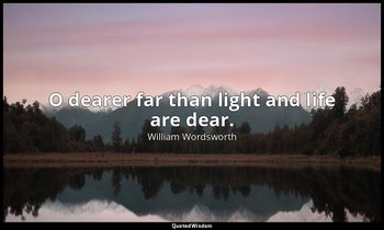 O dearer far than light and life are dear. — William Wordsworth