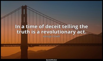 In a time of deceit telling the truth is a revolutionary act. — George Orwell