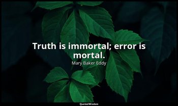 Truth is immortal; error is mortal. — Mary Baker Eddy