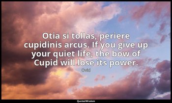 Otia si tollas, periere cupidinis arcus. If you give up your quiet life, the bow — Ovid
