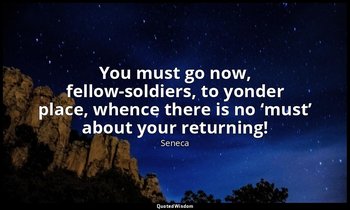 “You must go now, fellow-soldiers, to yonder place, whence there is no ‘must’ ab — Seneca