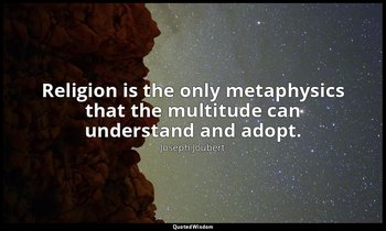 Religion is the only metaphysics that the multitude can understand and adopt. — Joseph Joubert
