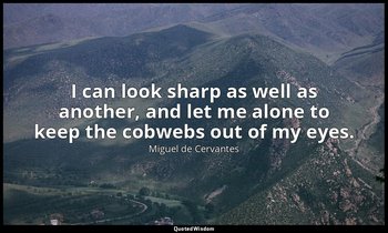 I can look sharp as well as another, and let me alone to keep the cobwebs out of — Miguel de Cervantes