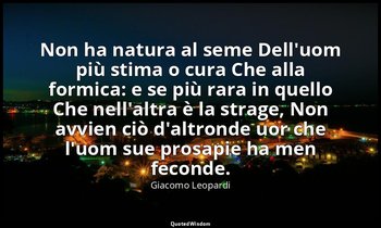 Non ha natura al seme Dell'uom più stima o cura Che alla formica: e se più rara  — Giacomo Leopardi