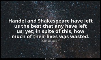 Handel and Shakespeare have left us the best that any have left us; yet, in spit — Samuel Butler