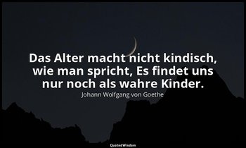 Das Alter macht nicht kindisch, wie man spricht, Es findet uns nur noch als wahr — Johann Wolfgang von Goethe