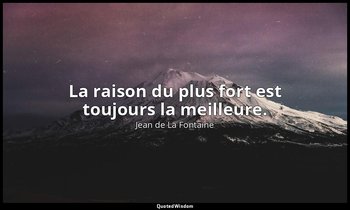 La raison du plus fort est toujours la meilleure. — Jean de La Fontaine