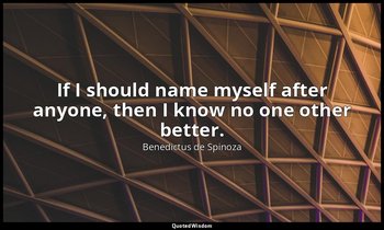 If I should name myself after anyone, then I know no one other better. — Benedictus de Spinoza
