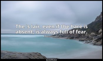 The 's lair, even if the hare is absent, is always full of fear. — Jules Renard