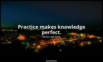 Practice makes knowledge perfect. — Alī ibn Abī Ṭālib