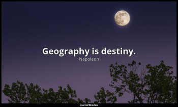 Geography is destiny. — Napoleon