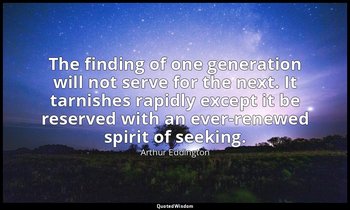 The finding of one generation will not serve for the next. It tarnishes rapidly  — Arthur Eddington