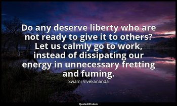 Do any deserve liberty who are not ready to give it to others? Let us calmly go  — Swami Vivekananda