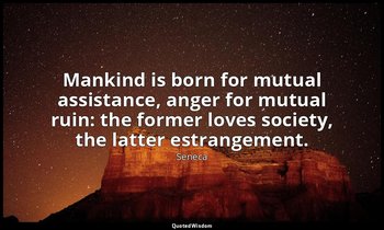 Mankind is born for mutual assistance, anger for mutual ruin: the former loves s — Seneca