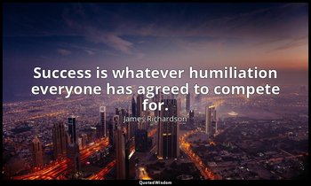 Success is whatever humiliation everyone has agreed to compete for. — James Richardson