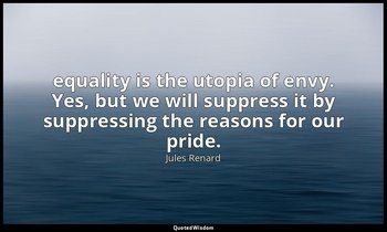 equality is the utopia of envy. Yes, but we will suppress it by suppressing the  — Jules Renard