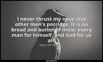 I never thrust my nose into other men's porridge. It is no bread and butter of m — Miguel de Cervantes