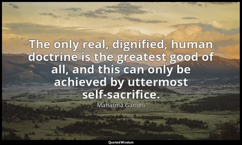 "The only real, dignified, human doctrine is the greatest good of all, and this  — Mahatma Gandhi