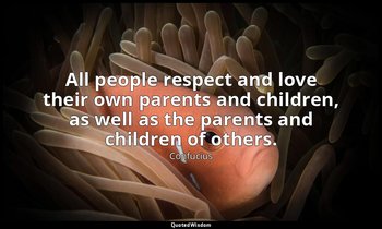 All people respect and love their own parents and children, as well as the paren — Confucius