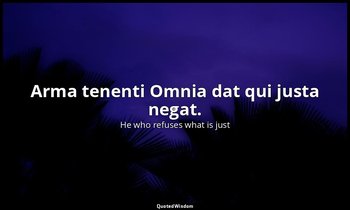 Arma tenenti Omnia dat qui justa negat. — He who refuses what is just