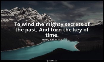 To wind the mighty secrets of the past, And turn the key of time. — Henry Kirk White