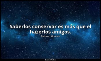 Saberlos conservar es más que el hazerlos amigos. — Baltasar Gracián