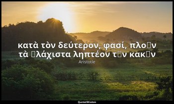 κατὰ τὸν δεύτερον, φασί, πλοῦν τὰ ἐλάχιστα ληπτέον τῶν κακῶν — Aristotle