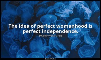 The idea of perfect womanhood is perfect independence. — Swami Vivekananda