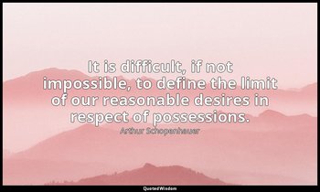 It is difficult, if not impossible, to define the limit of our reasonable desire — Arthur Schopenhauer