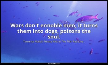 Wars don't ennoble men, it turns them into dogs, poisons the soul. — Terrence Malick Private Witt in The Thin Red Line .