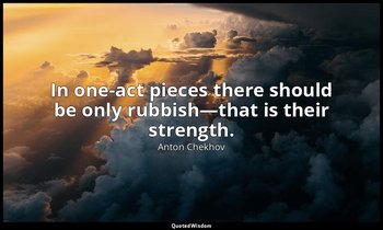 In one-act pieces there should be only rubbish—that is their strength. — Anton Chekhov
