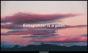 "Every man is a poet" — Charles Bukowski