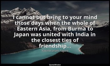 I cannot but bring to your mind those days when the whole of Eastern Asia, from  — Rabindranath Tagore