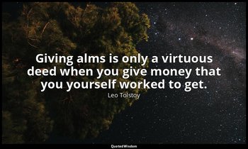 Giving alms is only a virtuous deed when you give money that you yourself worked — Leo Tolstoy