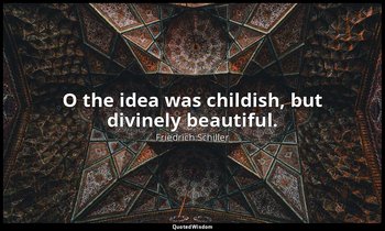 O the idea was childish, but divinely beautiful. — Friedrich Schiller