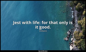 Jest with life: for that only is it good. — Voltaire