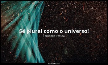 Sê plural como o universo! — Fernando Pessoa